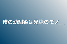 僕の幼馴染は兄様のモノ＿