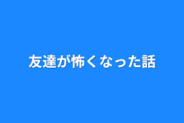 友達が怖くなった話