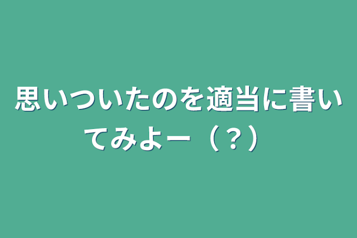 「思いついたのを適当に書いてみよー（？）」のメインビジュアル