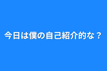 今日は僕の自己紹介的な？