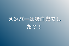 メンバーは吸血鬼でした？！