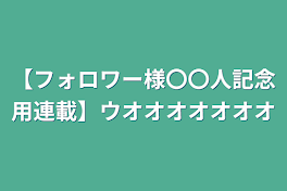 【フォロワー様〇〇人記念用連載】ウオオオオオオオ