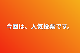 今回は、人気投票です。