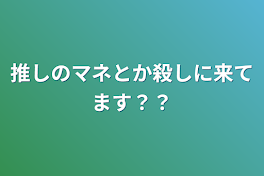 推しのマネとか殺しに来てます？？