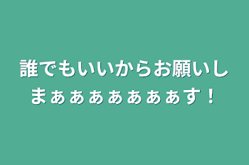 誰でもいいからお願いしまぁぁぁぁぁぁぁす！