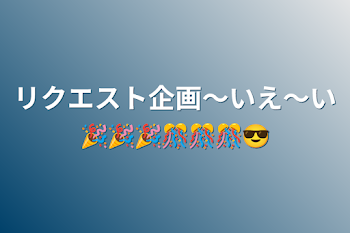 リクエスト企画～いえ～い🎉🎉🎉🎊🎊🎊😎