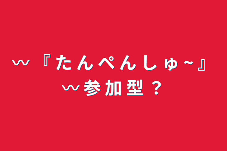 「〰 『 た ん ぺ ん し ゅ ~ 』〰  参 加 型 ？」のメインビジュアル