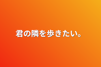 君の隣を歩きたい。