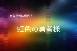 あなた達は何色？虹色の勇者様。