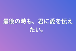 最後の時も、君に愛を伝えたい。