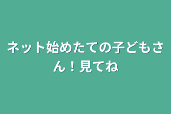 ネット始めたての子どもさん！見てね