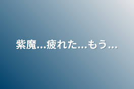 紫魔...疲れた...もう...