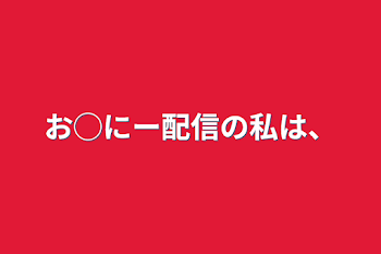 お◯にー配信の私は、