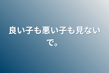 良い子も悪い子も見ないで！