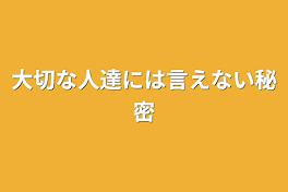 大切な人達には言えない秘密