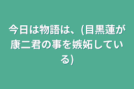 今日は物語は、(目黒蓮が康二君の事を嫉妬している)