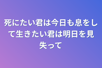 死にたい君は今日も息をして生きたい君は明日を見失って