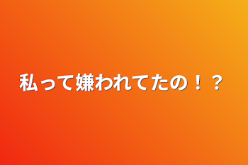 私って嫌われてたの！？