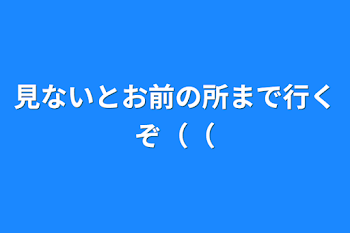 見ないとお前の所まで行くぞ（（