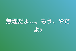 無理だよ...、もう、やだよｯ