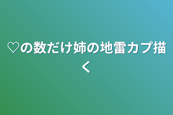 ♡の数だけ姉の地雷カプ描く