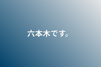 六本木です。