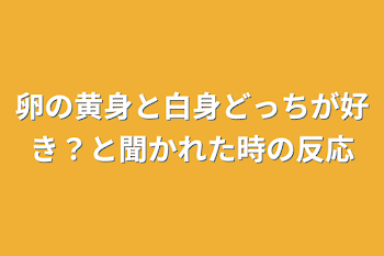 卵の黄身と白身どっちが好き？と聞かれた時の反応