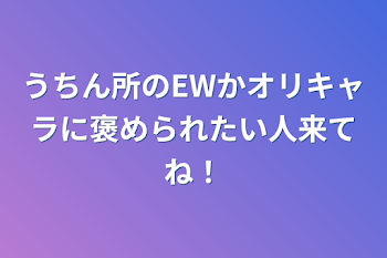 うちん所のEWかオリキャラに褒められたい人来てね！