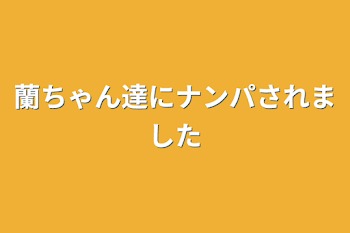 蘭ちゃん達にナンパされました