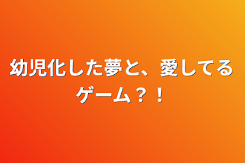 幼児化した夢と、愛してるゲーム？！