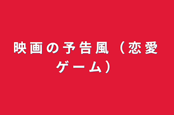 映 画 の 予 告 風 （ 恋 愛 ゲ ー ム ）