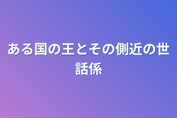 ある国の王とその側近の世話係