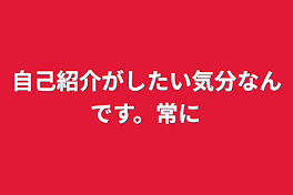 自己紹介がしたい気分なんです。常に