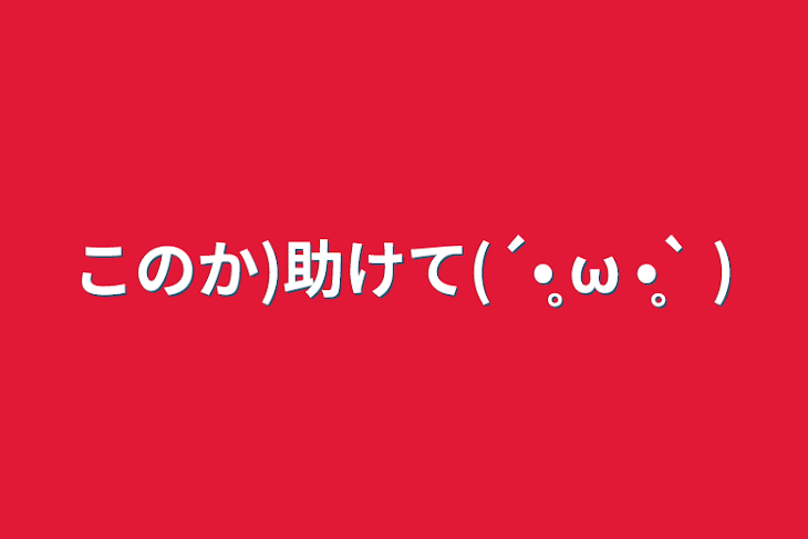 「このか)助けて(´•̥ ω •̥` )」のメインビジュアル