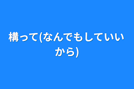 構って(なんでもしていいから)