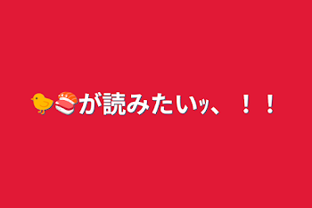 🐤🍣が読みたいｯ、！！