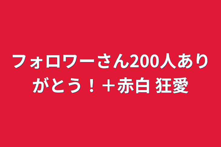 「フォロワーさん200人ありがとう！＋赤白 狂愛」のメインビジュアル