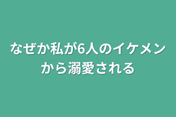 「なぜか私が6人のイケメンから溺愛される」のメインビジュアル