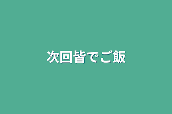 次回皆でご飯