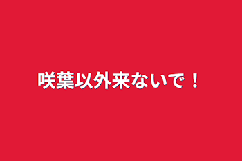 咲葉以外来ないで！