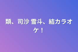 類、司沙    雪斗、結カラオケ！