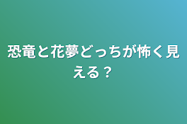 恐竜と花夢どっちが怖く見える？