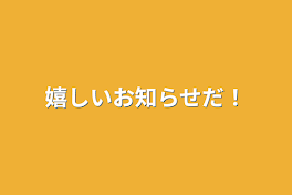 嬉しいお知らせだ！