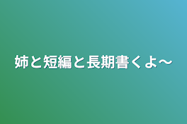 姉と短編と長期書くお話！