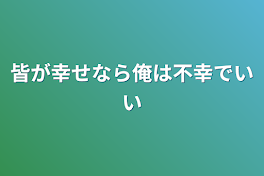 皆が幸せなら俺は不幸でいい