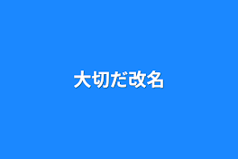 大切だ改名するぞい