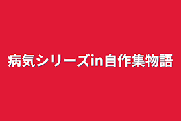 病気シリーズin自作集物語