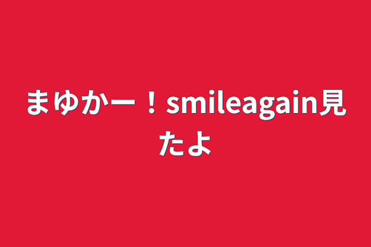 「まゆかー！smileagain見たよ」のメインビジュアル