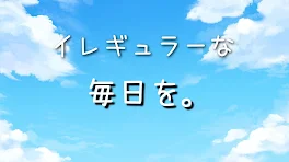 イレギュラーな毎日を。