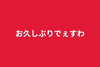 お久しぶりでぇすわ